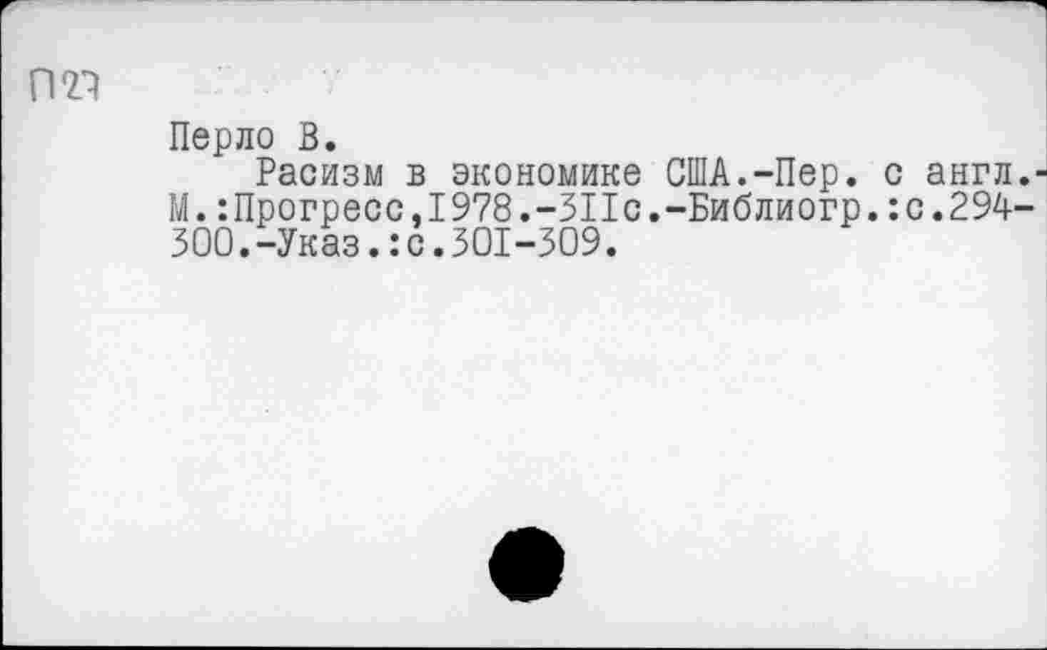 ﻿Перло В.
Расизм в экономике США.-Пер. с англ.-М. :Прогресс, 1978.-ЗПс.-Библиогр. :с. 294-300.-Указ.:с.301-309.